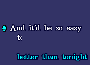 9 And iffd be so easy

t(

better than tonight