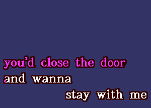 you d close the door

and wanna
stay with me