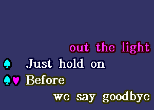 out the light

Q Just hold on

9 Before
we say goodbye