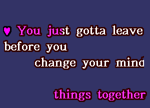 You just gotta leave
before you

change your mine

things together