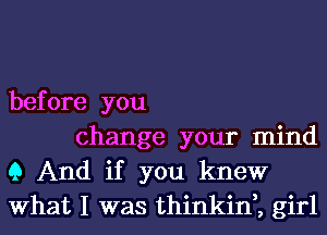 before you

change your mind
9 And if you knew
What I was thinkin,, girl