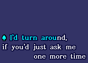 Q Yd turn around,
if yodd just ask me
one more time