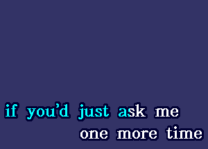 if yodd just ask me
one more time