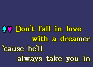 9 Dont fall in love

With a dreamer

,cause he'll
always take you in