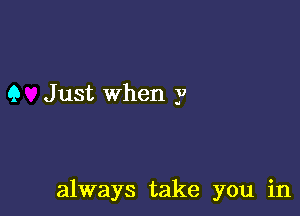 9 Just when y

always take you in