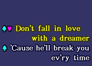 9 Don,t fall in love

With a dreamer
9 Cause he ll break you

evR-y time I