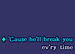 (3 Cause he l1 break you
eVYy time