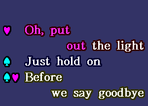 Oh, put
out the light

Q Just hold on

9 Before
we say goodbye