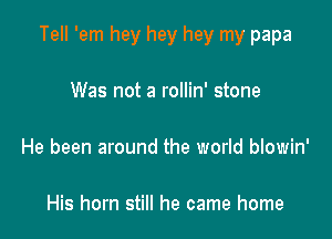 Tell 'em hey hey hey my papa

Was not a rollin' stone

He been around the world blowin'

His horn still he came home