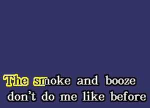 m Effnoke and booze
don,t do me like before