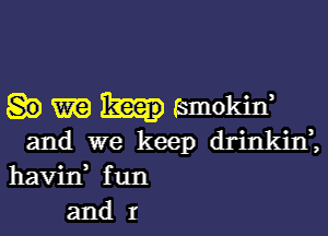 80 MW pfsmokin

and we kpeep drinkin,

havin fun
and I