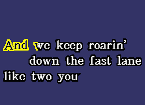 We keep roarixf

down the fast lane
like two you