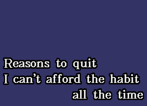 Reasons to quit

I caIft afford the habit
all the time