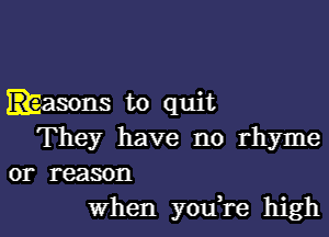 masons to quit
They have no rhyme
or reason
When you,re high
