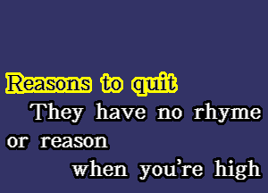 in
They have no rhyme
or reason

When you,re high