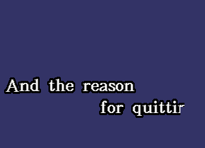 And the reason
for quittir