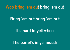 Woo bring 'em out bring 'em out
Bring 'em out bring 'em out

It's hard to yell when

The barrel's in ya' mouth