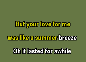 But your love for me

was like a summer breeze

Oh it lasted for awhile