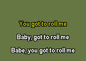 You got to roll me

Baby, got to roll me

Babe, you got to roll me