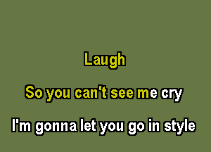 Laugh

So you can't see me cry

I'm gonna let you go in style