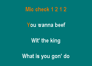Mic check 1 2 1 2
You wanna beef

Wit' the king

What is you gon' do