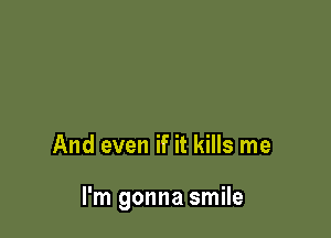 And even if it kills me

I'm gonna smile