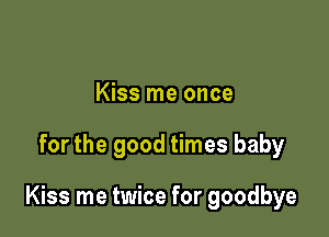 Kiss me once

for the good times baby

Kiss me twice for goodbye