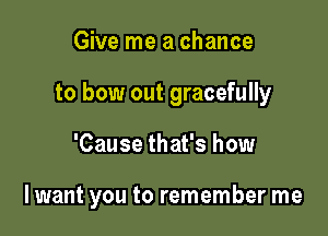 Give me a chance
to bow out gracefully

'Cause that's how

I want you to remember me