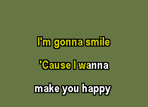 I'm gonna smile

'Cause I wanna

make you happy