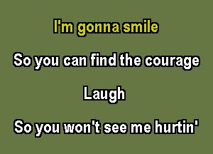 I'm gonna smile

So you can find the courage

Laugh

So you won't see me hurtin'