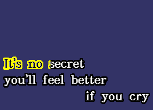 EB Secret
you11 feel better
if you cry