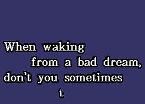 When waking
from a bad dream,

don,t you sometimes
1L,