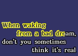 mm
mam

dorft you sometimes
think ifs real