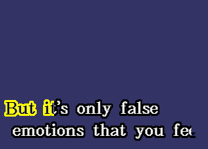 E63 only false
emotions that you fet