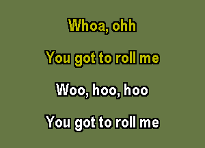 Whoa, ohh
You got to roll me

Woo, hoo, hoo

You got to roll me