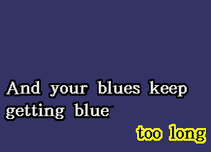 And your blues keep
getting blue