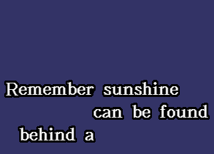 Remember sunshine
can be found

behind a