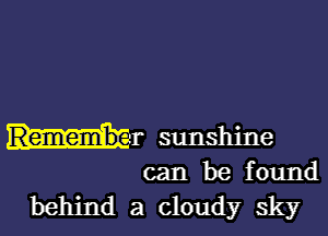 Hr sunshine
can be found

behind a cloudy sky