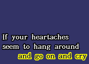 If your heartaches
seem to hang around

MW