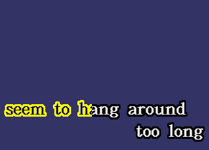 in mg around
too long