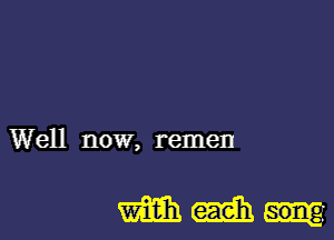 Well now, remen

Wanting