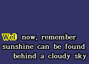 W now, remember
sunshine can be found
behind a cloudy sky
