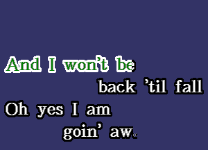 mum

back ti1 fall
Oh yes I am
goin, aw
