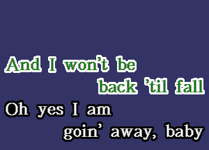 WE

m m
Oh yes I am
goin away, baby