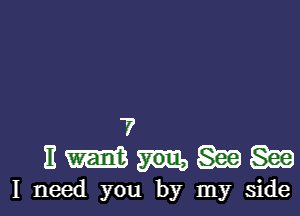 .7

E m 8'21? gag
I need you by my side