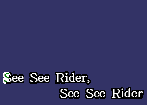 gSee See Rider,
See See Rider