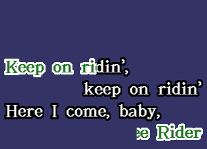 0m mama

keep on ridin,
Here I come, baby,

3Q