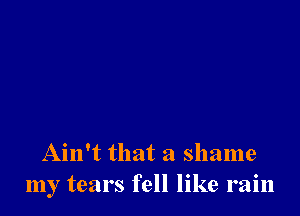 Ain't that a shame
my tears fell like rain