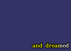 and dreamed