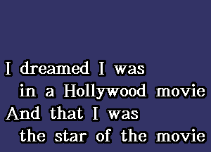 I dreamed I was

in a Hollywood movie
And that I was
the star of the movie